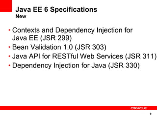 9
Java EE 6 Specifications
New
• Contexts and Dependency Injection for
Java EE (JSR 299)
• Bean Validation 1.0 (JSR 303)
• Java API for RESTful Web Services (JSR 311)
• Dependency Injection for Java (JSR 330)
 
