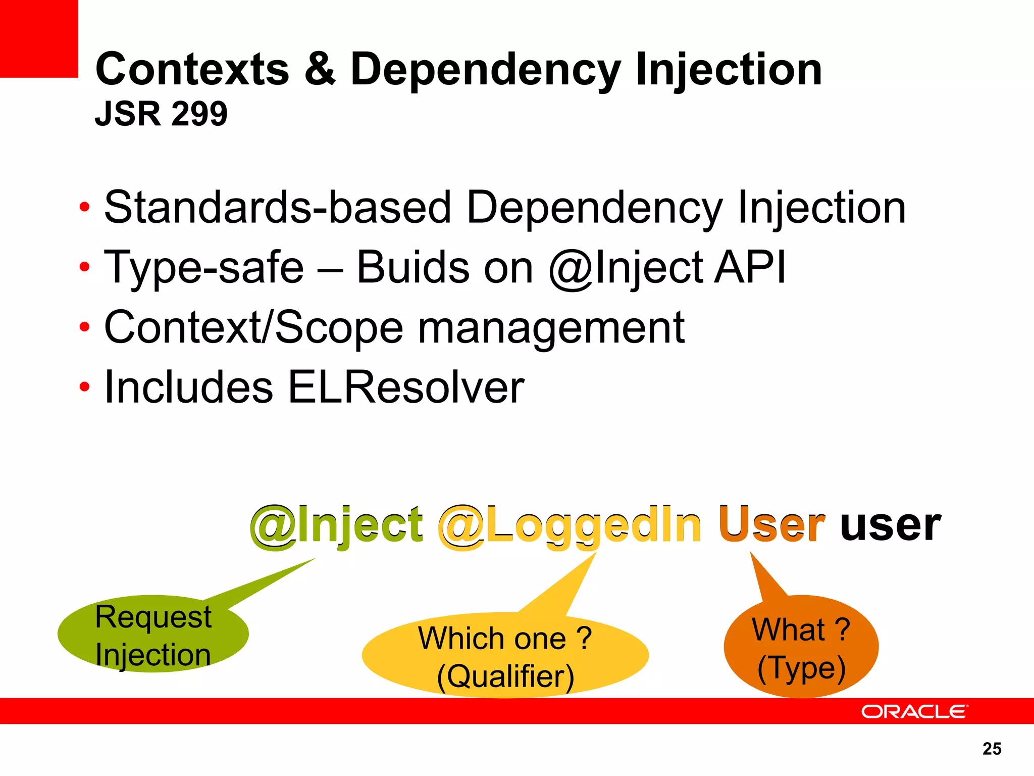 Contexts & Dependency Injection
JSR 299

• Standards-based Dependency Injection
• Type-safe – Buids on @Inject API
• Context/Scope management
• Includes ELResolver


            @Inject @LoggedIn User user
Request                          What ?
                  Which one ?
Injection                        (Type)
                   (Qualifier)

                                          25
 