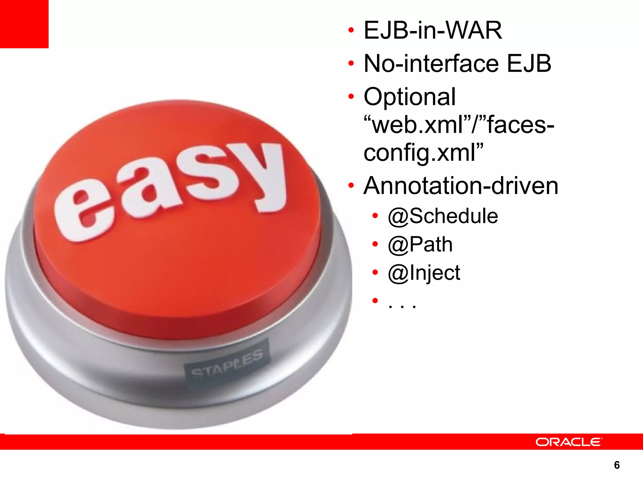 • EJB-in-WAR
• No-interface EJB
• Optional
  “web.xml”/”faces-
  config.xml”
• Annotation-driven
  •   @Schedule
  •   @Path
  •   @Inject
  •   ...




                      6
 