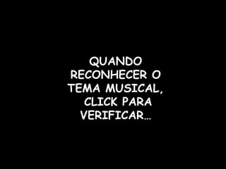 QUANDO RECONHECER O TEMA MUSICAL,  CLICK PARA VERIFICAR… 