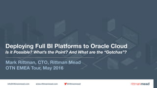 info@rittmanmead.com www.rittmanmead.com @rittmanmead
Deploying Full BI Platforms to Oracle Cloud 
Is it Possible? What’s the Point? And What are the “Gotchas”?
Mark Rittman, CTO, Rittman Mead
OTN EMEA Tour, May 2016
 