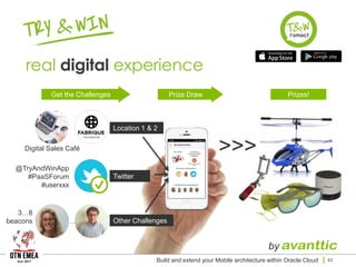 Location 1 & 2
Twitter
>>>
@TryAndWinApp
#PaaSForum
#userxxx
Get the Challenges Prize Draw Prizes!
Other Challenges
Digital Sales Café
3…8
beacons …
Build and extend your Mobile architecture within Oracle Cloud 43
 