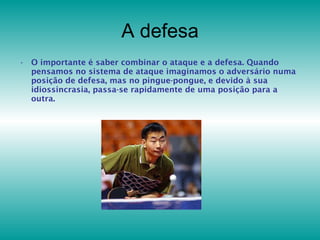 A defesa O importante é saber combinar o ataque e a defesa. Quando pensamos no sistema de ataque imaginamos o adversário numa posição de defesa, mas no pingue-pongue, e devido à sua idiossincrasia, passa-se rapidamente de uma posição para a outra. 