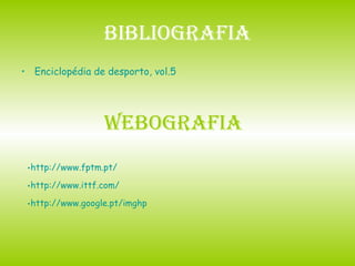 Bibliografia Enciclopédia de desporto, vol.5 http://www.fptm.pt/ http://www. ittf .com/ http://www. google .pt/ imghp Webografia 