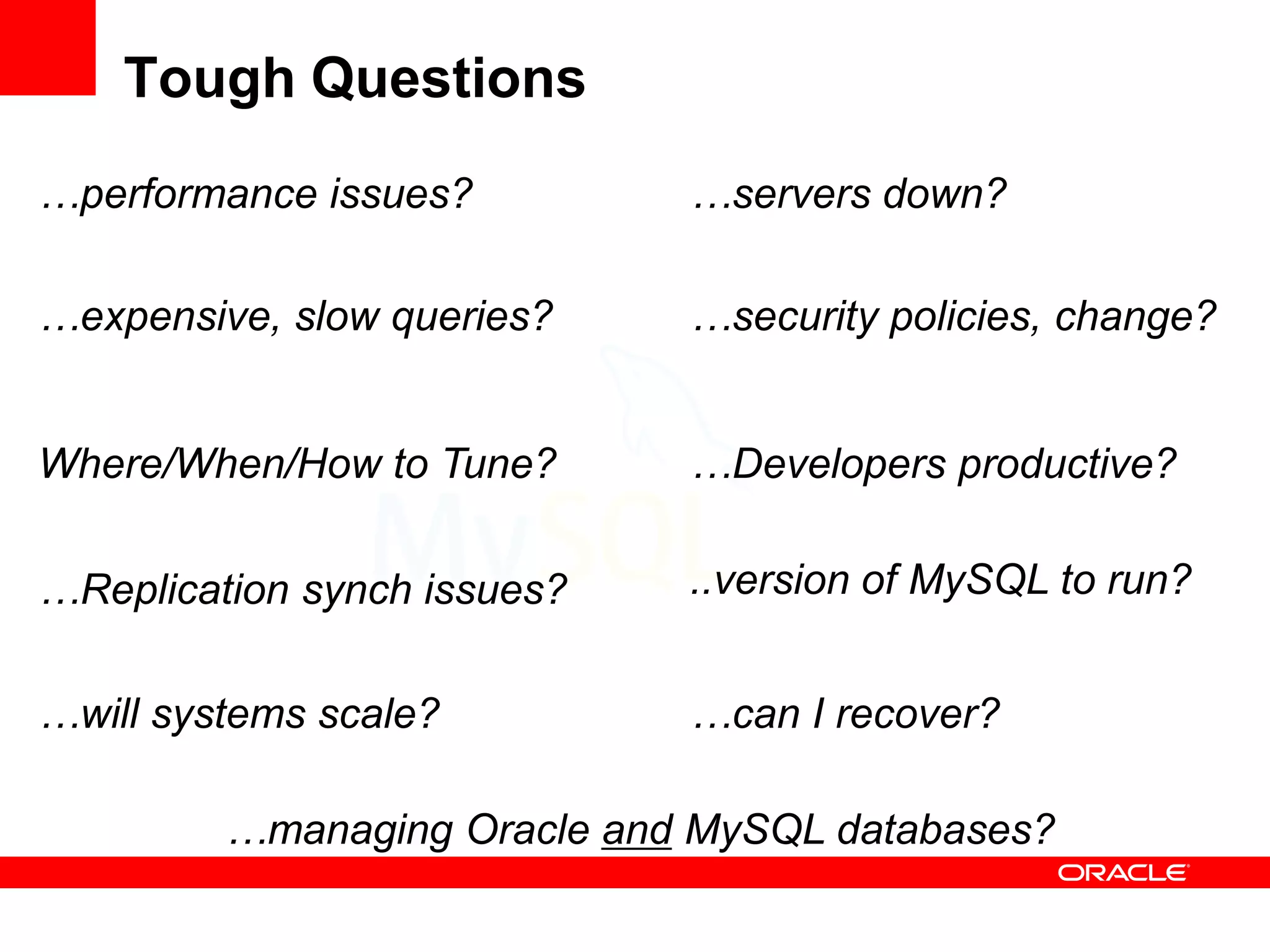 Tough Questions
…performance issues?         …servers down?

…expensive, slow queries?    …security policies, change?


Where/When/How to Tune?      …Developers productive?

…Replication synch issues?   ..version of MySQL to run?


…will systems scale?         …can I recover?

         …managing Oracle and MySQL databases?
 