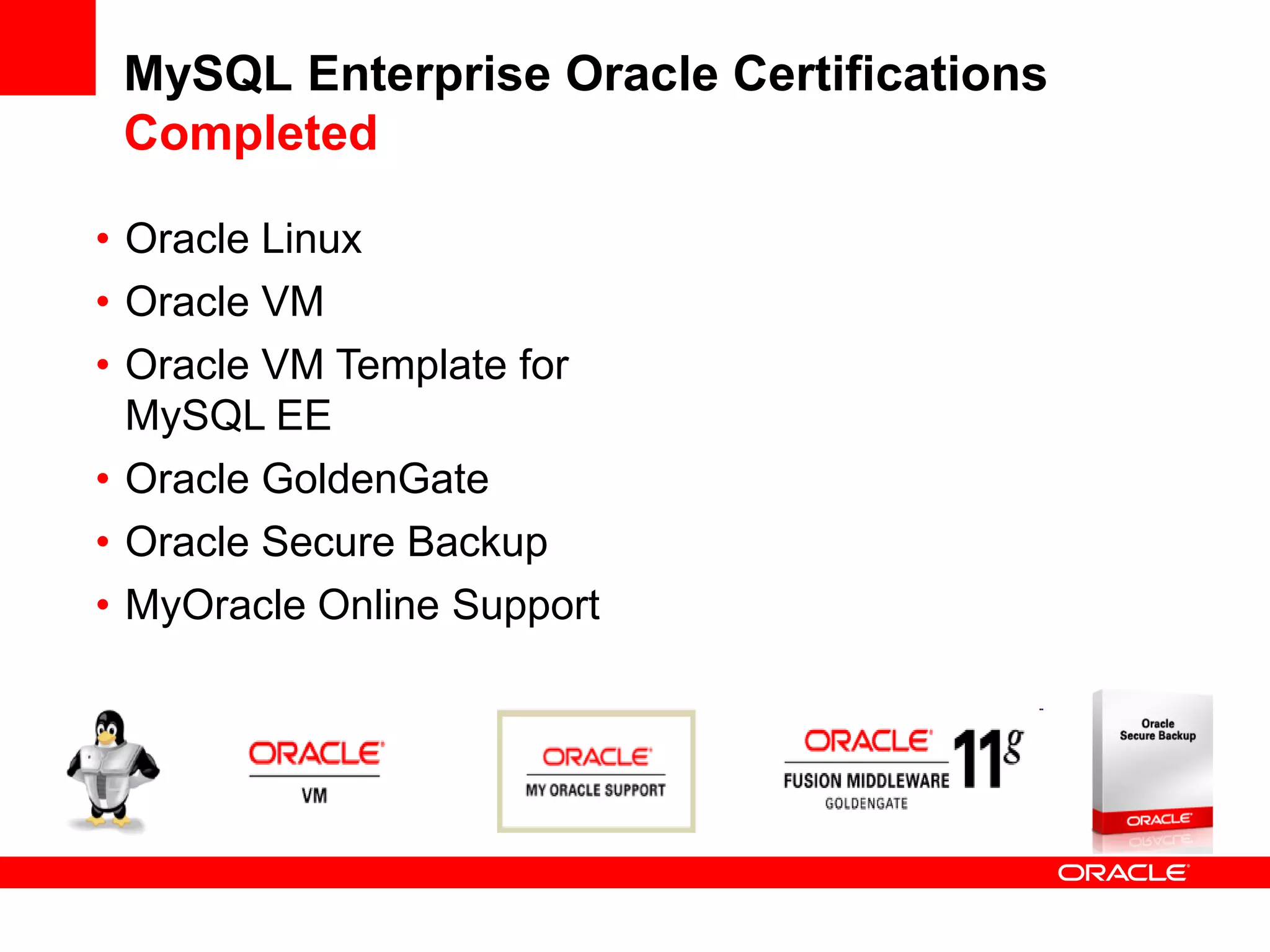 MySQL Enterprise Oracle Certifications
 Completed

• Oracle Linux
• Oracle VM
• Oracle VM Template for
  MySQL EE
• Oracle GoldenGate
• Oracle Secure Backup
• MyOracle Online Support
 