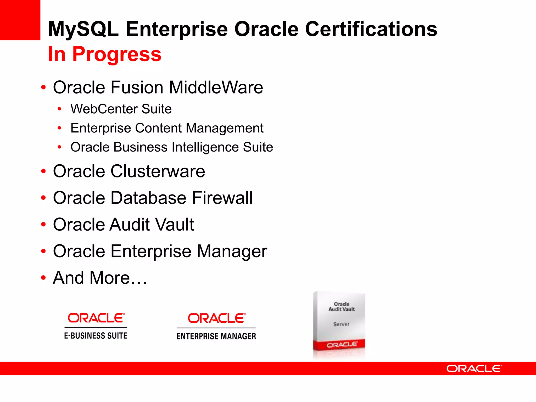 MySQL Enterprise Oracle Certifications
    In Progress
• Oracle Fusion MiddleWare
    • WebCenter Suite
    • Enterprise Content Management
    • Oracle Business Intelligence Suite
•   Oracle Clusterware
•   Oracle Database Firewall
•   Oracle Audit Vault
•   Oracle Enterprise Manager
•   And More…
 
