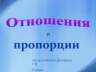 пропорции
и
Автор учебника Дорофеев
Г.В.
6 класс
 