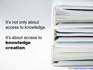 It’s not only about
access to knowledge.
It’s about access to
knowledge
creation.
Photo by Beatriz Pérez Moya on Unspla
 