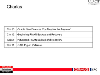 Charlas Chr 13 • Oracle New Features You May Not be Aware of Chr 12 • Beginning RMAN Backup and Recovery  Exp 2 • Advanced RMAN Backup and Recovery  Chr 11 • RAC 11g on VMWare 