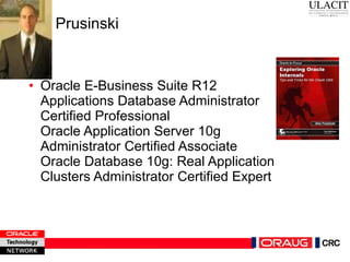 Ben Prusinski Oracle E-Business Suite R12 Applications Database Administrator Certified Professional  Oracle Application Server 10g Administrator Certified Associate Oracle Database 10g: Real Application Clusters Administrator Certified Expert  