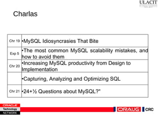 Charlas Chr 19 • MySQL Idiosyncrasies That Bite Exp 5 • The most common MySQL scalability mistakes, and how to avoid them Chr 20 • Increasing MySQL productivity from Design to Implementation • Capturing, Analyzing and Optimizing SQL Chr 21 • 24+½ Questions about MySQL?"  