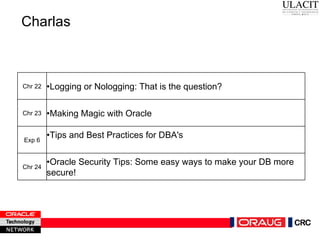 Charlas Chr 22 • Logging or Nologging: That is the question? Chr 23 • Making Magic with Oracle Exp 6 • Tips and Best Practices for DBA's Chr 24 • Oracle Security Tips: Some easy ways to make your DB more secure! 