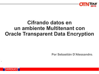 Cifrando datos en
un ambiente Multitenant con
Oracle Transparent Data Encryption
Por Sebastián D’Alessandro.
.
 