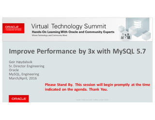 Copyright	
   ©	
  2016	
  Oracle	
  and/or	
   its	
  affiliates.	
   All	
   rights	
   reserved.	
   	
  |
Improve	
  Performance	
  by	
  3x	
  with	
  MySQL	
  5.7
Geir	
  Høydalsvik
Sr.	
  Director	
  Engineering
Oracle
MySQL,	
  Engineering
March/April,	
  2016
Please	
  Stand	
  By.	
  	
  This	
  session	
  will	
  begin	
  promptly	
   at	
  the	
  time	
  
indicated	
  on	
  the	
  agenda.	
  Thank	
  You.	
  
 