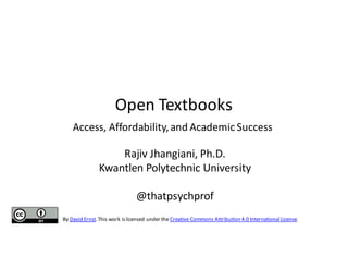 Open	
  Textbooks
Access,	
  Affordability,	
  and	
  Academic	
  Success
Rajiv	
  Jhangiani,	
  Ph.D.
Kwantlen	
  Polytechnic	
  University
@thatpsychprof
By	
  David	
  Ernst.	
  This	
  work	
  is	
  licensed	
  under	
  the	
  Creative	
  Commons	
  Attribution	
  4.0	
  International	
  License.
 