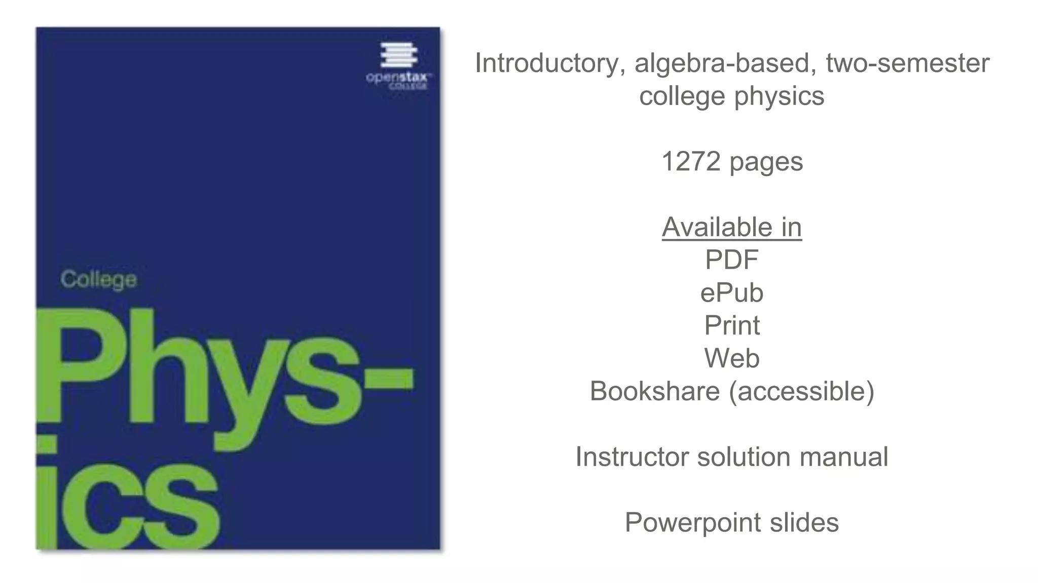 Introductory, algebra-based, two-semester
college physics
1272 pages
Available in
PDF
ePub
Print
Web
Bookshare (accessible)
Instructor solution manual
Powerpoint slides
 