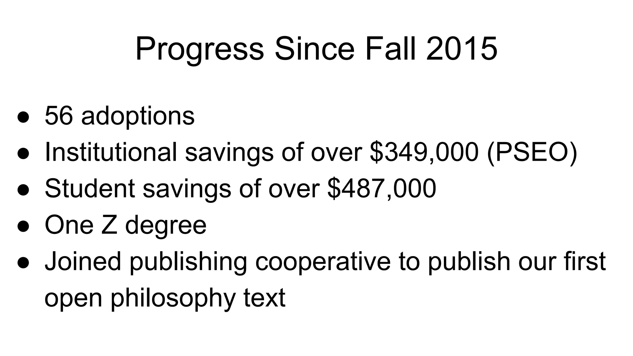 Progress Since Fall 2015
● 56 adoptions
● Institutional savings of over $349,000 (PSEO)
● Student savings of over $487,000
● One Z degree
● Joined publishing cooperative to publish our first
open philosophy text
 