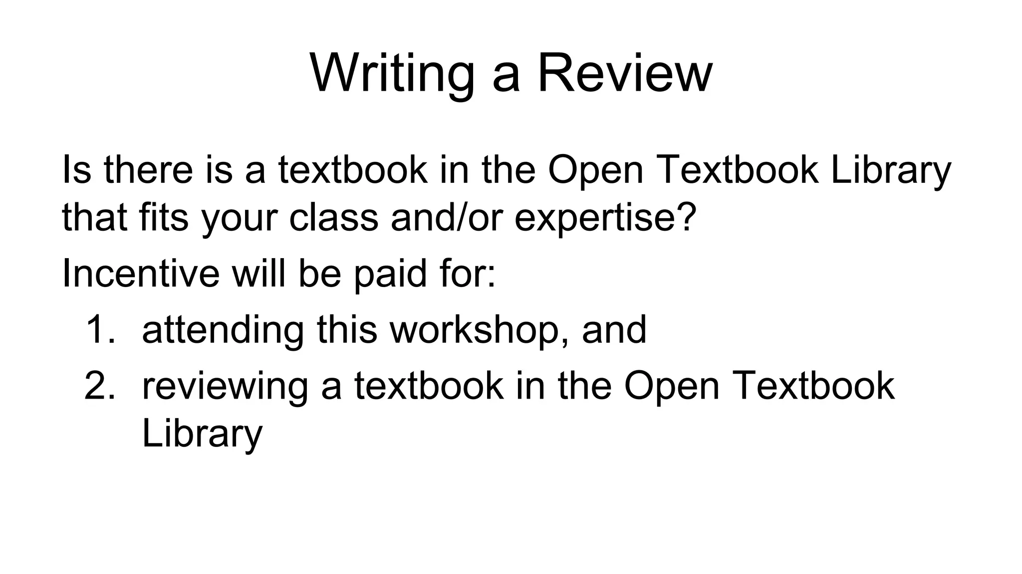 Writing a Review
Is there is a textbook in the Open Textbook Library
that fits your class and/or expertise?
Incentive will be paid for:
1. attending this workshop, and
2. reviewing a textbook in the Open Textbook
Library
 