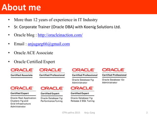 About me
OTN yathra 2015 Anju Garg
• More than 12 years of experience in IT Industry
• Sr. Corporate Trainer (Oracle DBA) ...