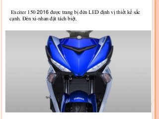 Exciter 150 2016 được trang bị đèn LED định vị thiết kế sắc
cạnh. Đèn xi-nhan đặt tách biệt.
 