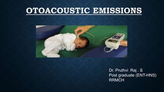 OTOACOUSTIC EMISSIONS
Dr. Pruthvi Raj . S
Post graduate (ENT-HNS)
RRMCH
 