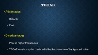 TEOAE
• Advantages
• Reliable
• Fast
• Disadvantages
• Poor at higher frequencies
• TEOAE results may be confounded by the presence of background noise
 