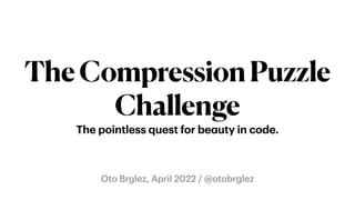 Oto Brglez, April 2022 / @otobrglez
TheCompressionPuzzle
Challenge
The pointless quest for be
a
uty in code.
 