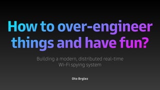 How to over-engineer
things and have fun?
Oto Brglez
Building a modern, distributed real-time
Wi-Fi spying system
 