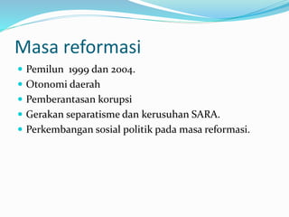 Masa reformasi
 Pemilun 1999 dan 2004.
 Otonomi daerah
 Pemberantasan korupsi
 Gerakan separatisme dan kerusuhan SARA.
 Perkembangan sosial politik pada masa reformasi.
 