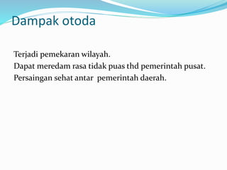 Dampak otoda
Terjadi pemekaran wilayah.
Dapat meredam rasa tidak puas thd pemerintah pusat.
Persaingan sehat antar pemerintah daerah.
 