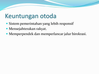 Keuntungan otoda
 Sistem pemerintahan yang lebih responsif
 Mensejahterakan rakyat.
 Memperpendek dan memperlancar jalur birokrasi.
 
