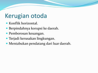 Kerugian otoda
 Konflik horizontal.
 Berpindahnya korupsi ke daerah.
 Pemborosan keuangan.
 Terjadi kerusakan lingkungan.
 Mentabukan pendatang dari luar daerah.
 