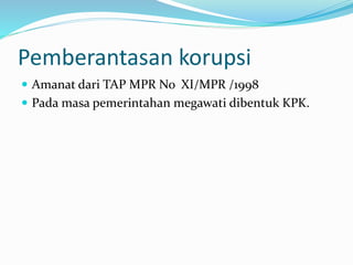 Pemberantasan korupsi
 Amanat dari TAP MPR No XI/MPR /1998
 Pada masa pemerintahan megawati dibentuk KPK.
 