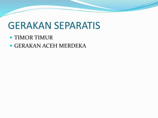 GERAKAN SEPARATIS
 TIMOR TIMUR
 GERAKAN ACEH MERDEKA
 