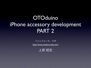 OTOduino
iPhone accessory development
           PART 2

        http://www.reinforce-lab.com/
 