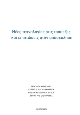 Νέες τεχνολογίες στις τράπεζες
και επιπτώσεις στην απασχόληση
ΞΕΝΟΦΏΝ ΚΟΝΤΙΆΔΗΣ
ΚΩΣΤΑΣ Δ. ΠΑΠΑΔΗΜΗΤΡΊΟΥ
ΒΑΣΙΛΙΚΉ ΓΕΩΡΓΑΚΟΠΟΎΛΟΥ
ΔΗΜΉΤΡΗΣ ΣΤΕΦΑΝΊΔΗΣ
ΙΝΕ/ΟΤΟΕ 2018
 
