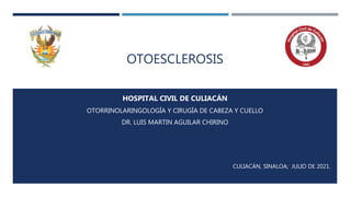 OTOESCLEROSIS
HOSPITAL CIVIL DE CULIACÁN
OTORRINOLARINGOLOGÍA Y CIRUGÍA DE CABEZA Y CUELLO
DR. LUIS MARTIN AGUILAR CHIRINO
CULIACÁN, SINALOA; JULIO DE 2021.
 