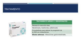 TRATAMIENTO
TRATAMIENTO MÉDICO  BIFOSFONATOS
Retrasan la resorción ósea
Alendronato, risedronato, zoledronato
Prometedores para detener la progresión de
la HNS con otoesclerosis.
Efectos adversos: Alteraciones gastrointestinales.
 