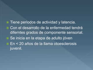  Tiene periodos de actividad y latencia.
 Con el desarrollo de la enfermedad tendrá
diferntes grados de componente sensorial.
 Se inicia en la etapa de adulto jóven
 En < 20 años de la llama otoesclerosis
juvenil.
 