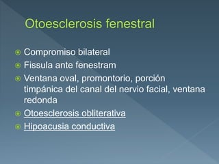  Compromiso bilateral
 Fissula ante fenestram
 Ventana oval, promontorio, porción
timpánica del canal del nervio facial, ventana
redonda
 Otoesclerosis obliterativa
 Hipoacusia conductiva
 