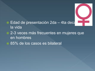  Edad de presentación 2da – 4ta decadas de
la vida
 2-3 veces más frecuentes en mujeres que
en hombres
 85% de los casos es bilateral
 