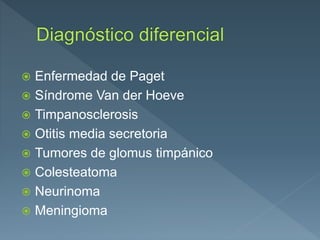  Enfermedad de Paget
 Síndrome Van der Hoeve
 Timpanosclerosis
 Otitis media secretoria
 Tumores de glomus timpánico
 Colesteatoma
 Neurinoma
 Meningioma
 