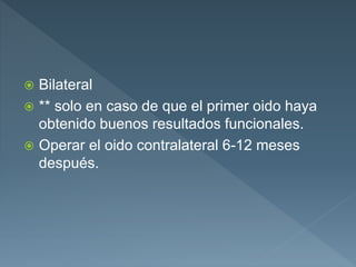  Bilateral
 ** solo en caso de que el primer oido haya
obtenido buenos resultados funcionales.
 Operar el oido contralateral 6-12 meses
después.
 
