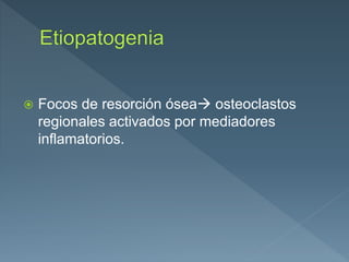  Focos de resorción ósea osteoclastos
regionales activados por mediadores
inflamatorios.
 