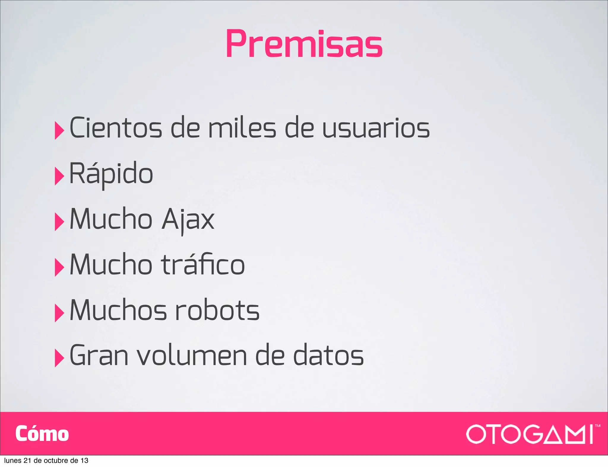 Premisas
‣Cientos de miles de usuarios
‣Rápido
‣Mucho Ajax
‣Mucho tráﬁco
‣Muchos robots
‣Gran volumen de datos
Cómo
lunes 21 de octubre de 13

 