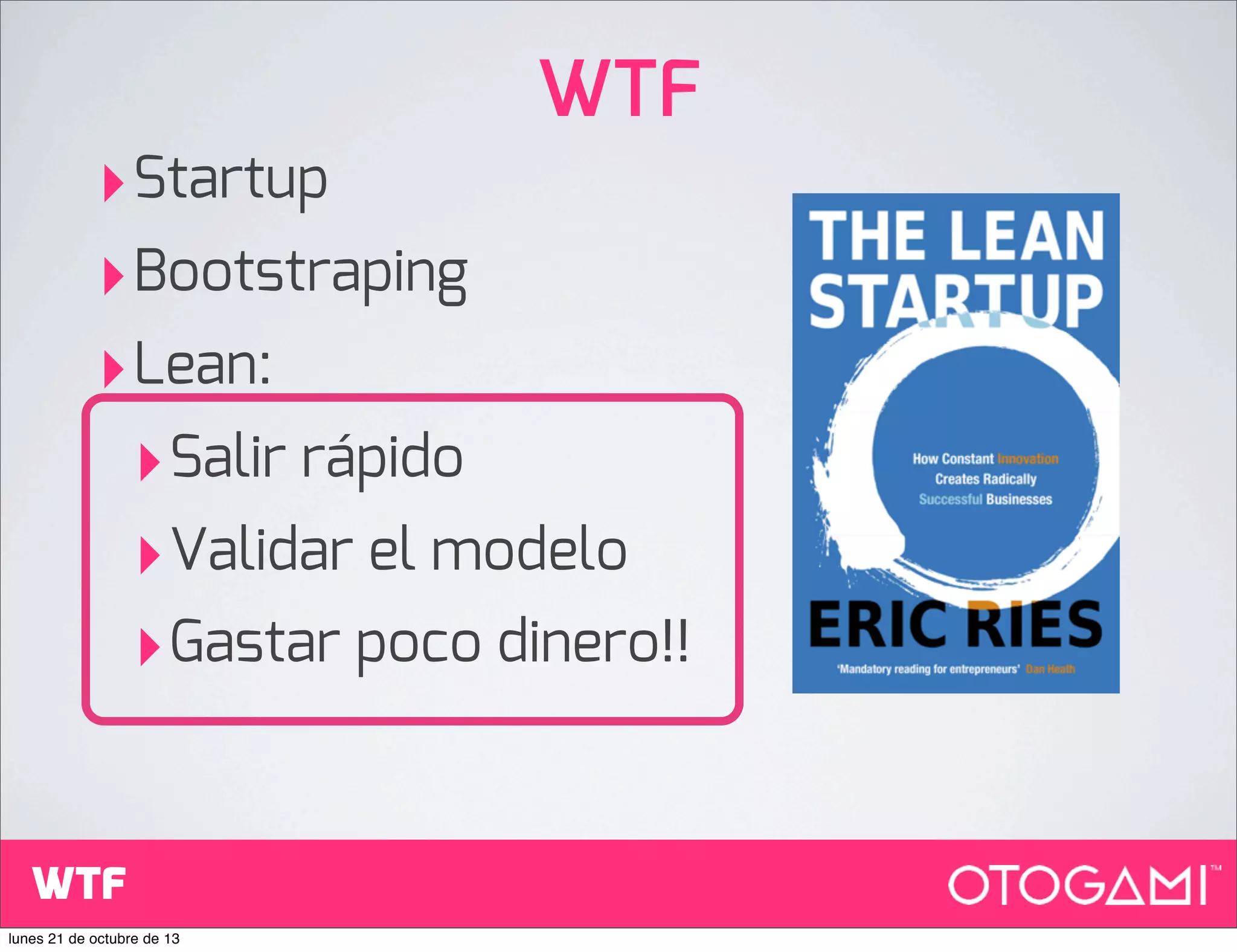 WTF

‣Startup
‣Bootstraping
‣Lean:
‣ Salir rápido
‣ Validar el modelo
‣ Gastar poco dinero!!
WTF
lunes 21 de octubre de 13

 