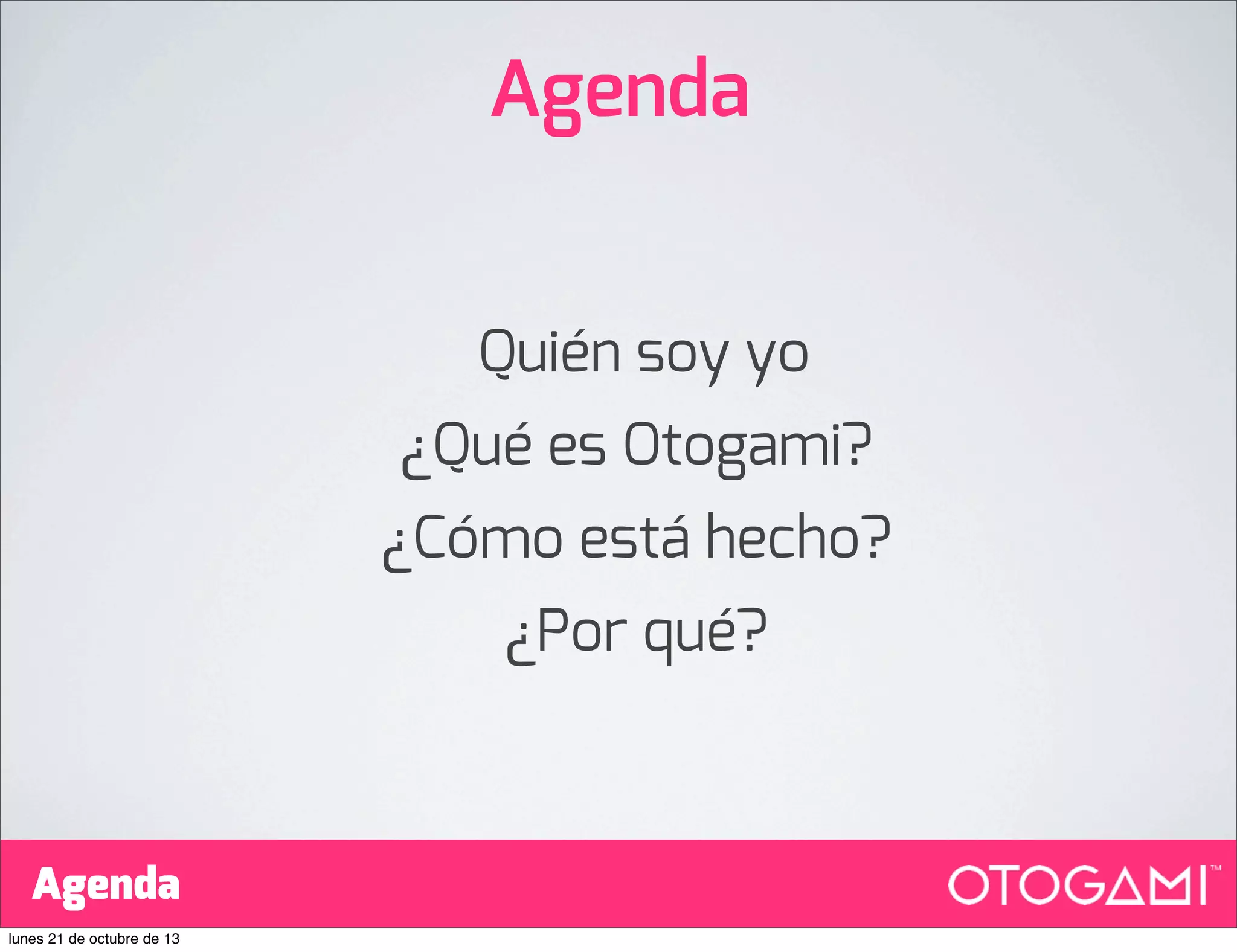 Agenda
Quién soy yo
¿Qué es Otogami?
¿Cómo está hecho?
¿Por qué?

Agenda
lunes 21 de octubre de 13

 