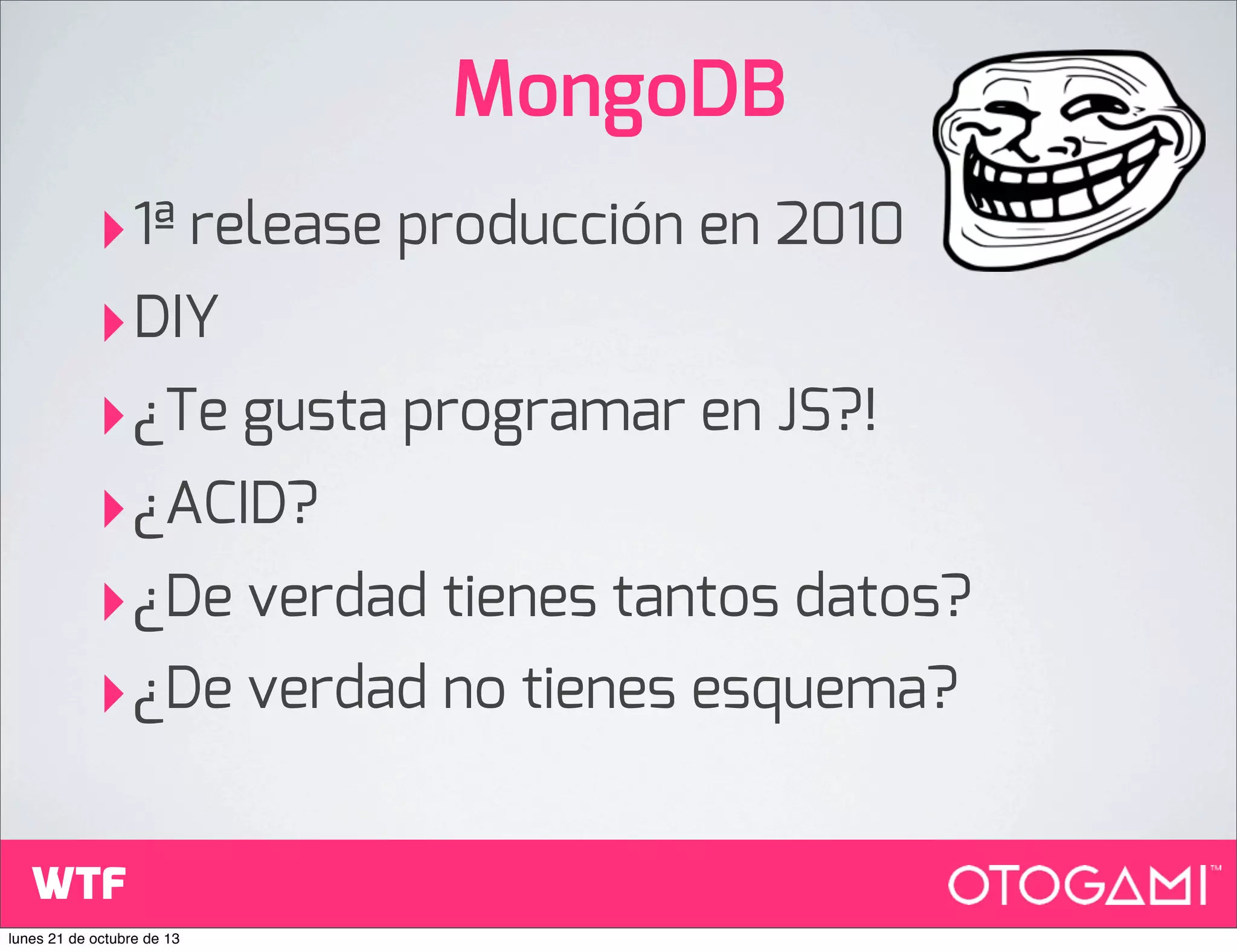 MongoDB
‣1ª release producción en 2010
‣DIY
‣¿Te gusta programar en JS?!
‣¿ACID?
‣¿De verdad tienes tantos datos?
‣¿De verdad no tienes esquema?
WTF
lunes 21 de octubre de 13

 