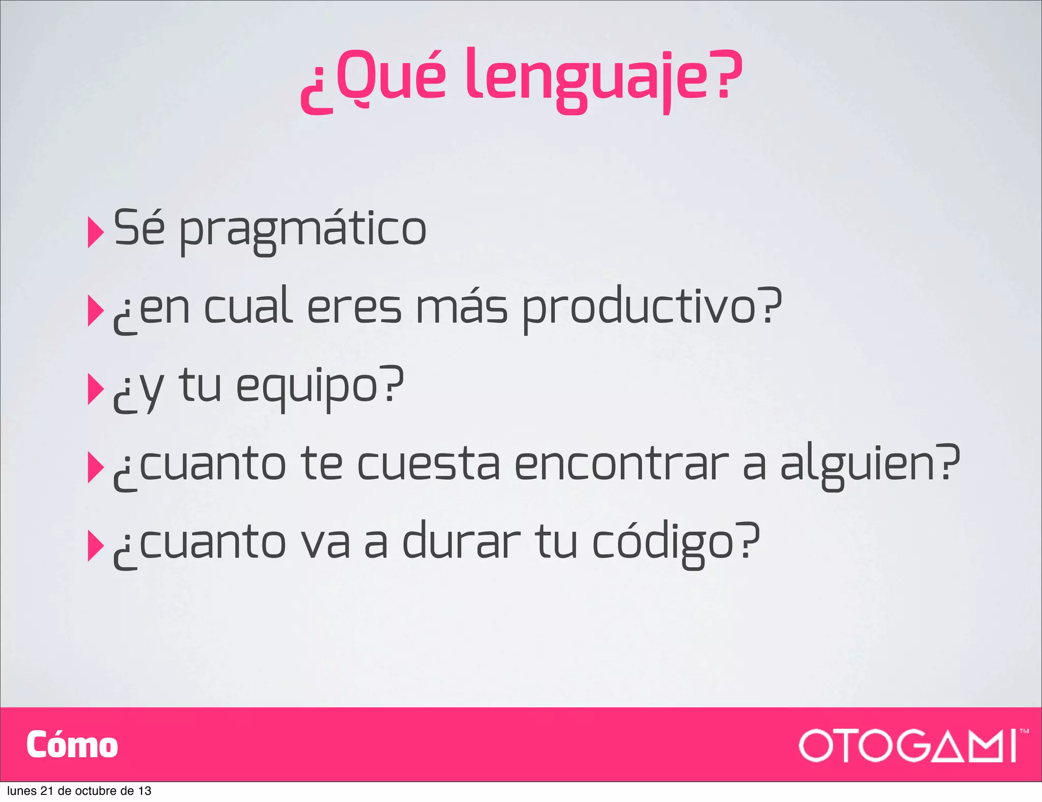 ¿Qué lenguaje?
‣Sé pragmático
‣¿en cual eres más productivo?
‣¿y tu equipo?
‣¿cuanto te cuesta encontrar a alguien?
‣¿cuanto va a durar tu código?
Cómo
lunes 21 de octubre de 13

 